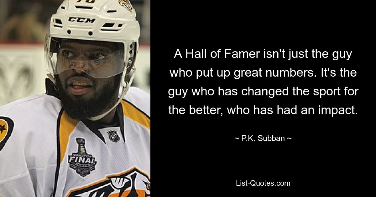 A Hall of Famer isn't just the guy who put up great numbers. It's the guy who has changed the sport for the better, who has had an impact. — © P.K. Subban