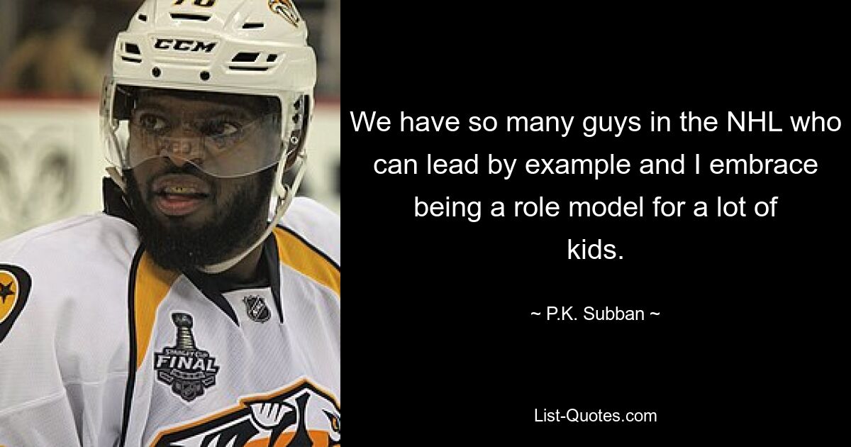 We have so many guys in the NHL who can lead by example and I embrace being a role model for a lot of kids. — © P.K. Subban