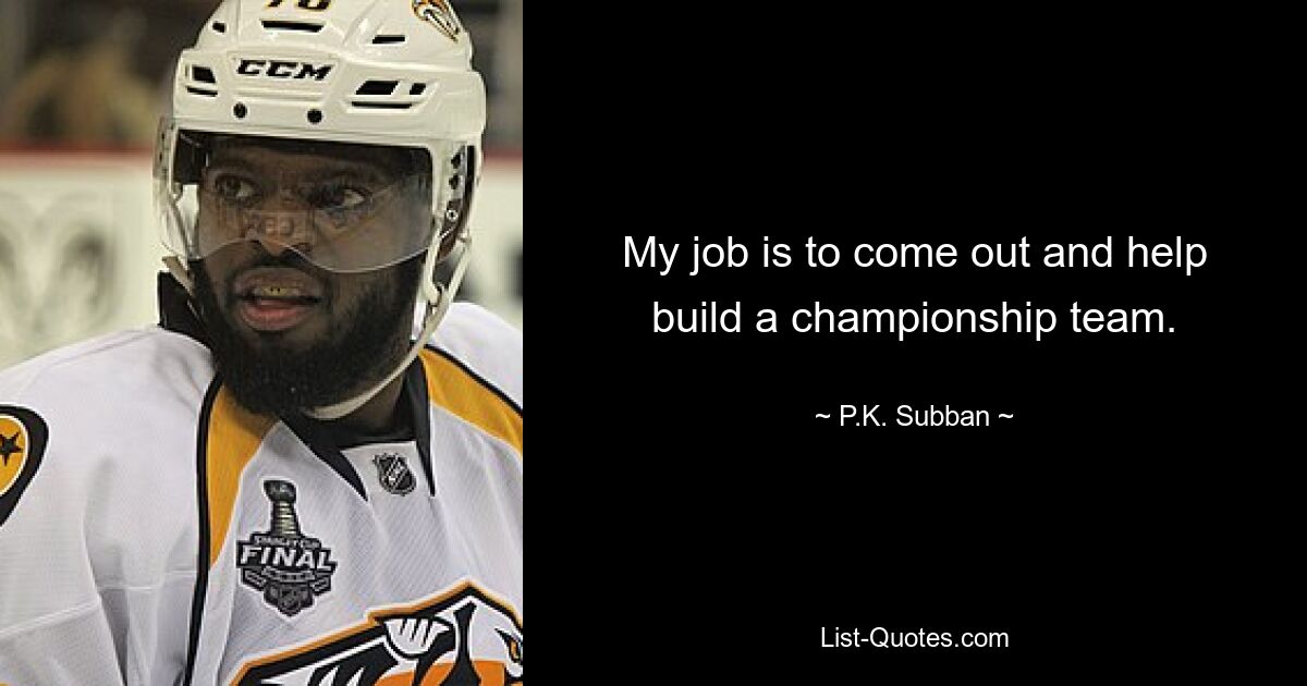 My job is to come out and help build a championship team. — © P.K. Subban