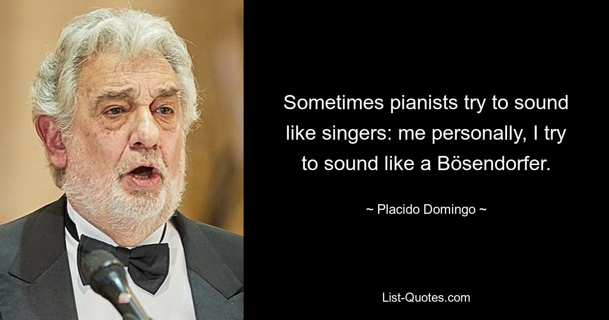 Sometimes pianists try to sound like singers: me personally, I try to sound like a Bösendorfer. — © Placido Domingo