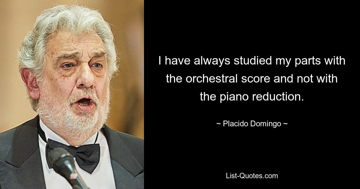 I have always studied my parts with the orchestral score and not with the piano reduction. — © Placido Domingo