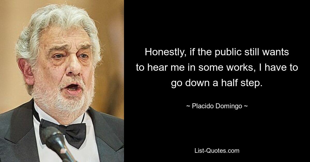 Honestly, if the public still wants to hear me in some works, I have to go down a half step. — © Placido Domingo