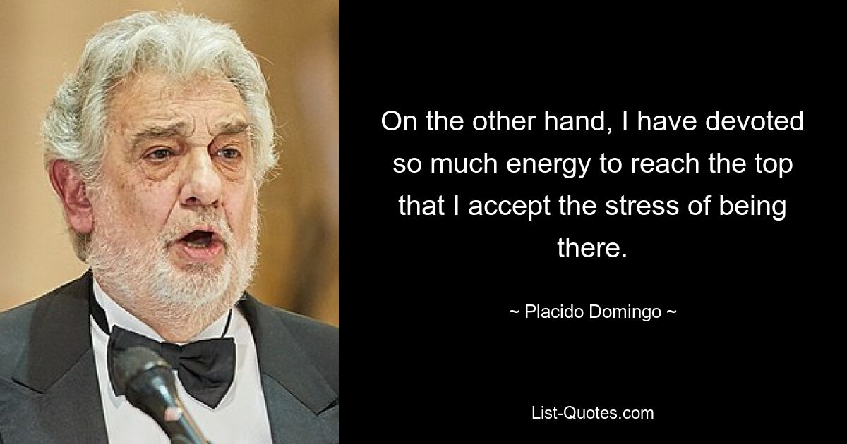 On the other hand, I have devoted so much energy to reach the top that I accept the stress of being there. — © Placido Domingo