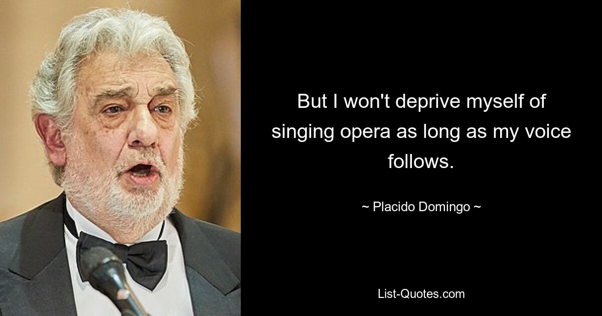 But I won't deprive myself of singing opera as long as my voice follows. — © Placido Domingo