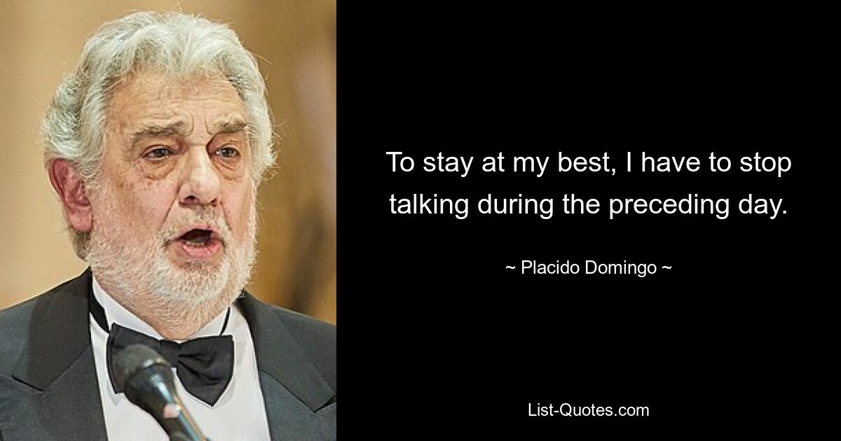 To stay at my best, I have to stop talking during the preceding day. — © Placido Domingo