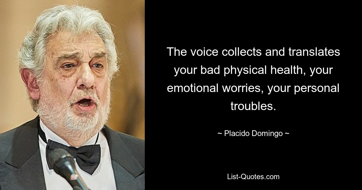 The voice collects and translates your bad physical health, your emotional worries, your personal troubles. — © Placido Domingo