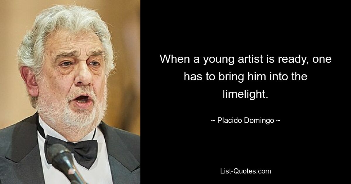 When a young artist is ready, one has to bring him into the limelight. — © Placido Domingo