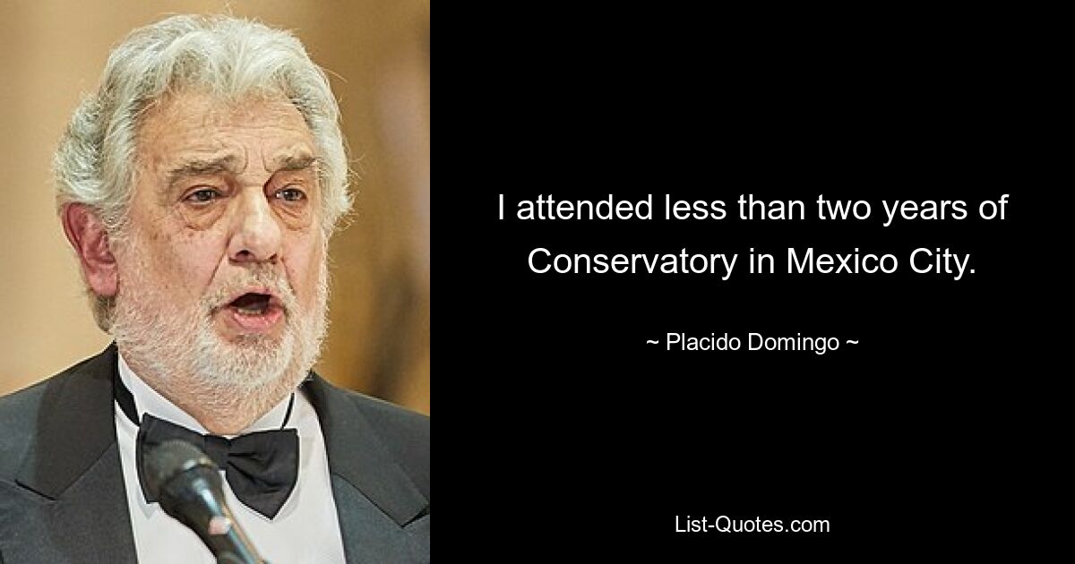 I attended less than two years of Conservatory in Mexico City. — © Placido Domingo