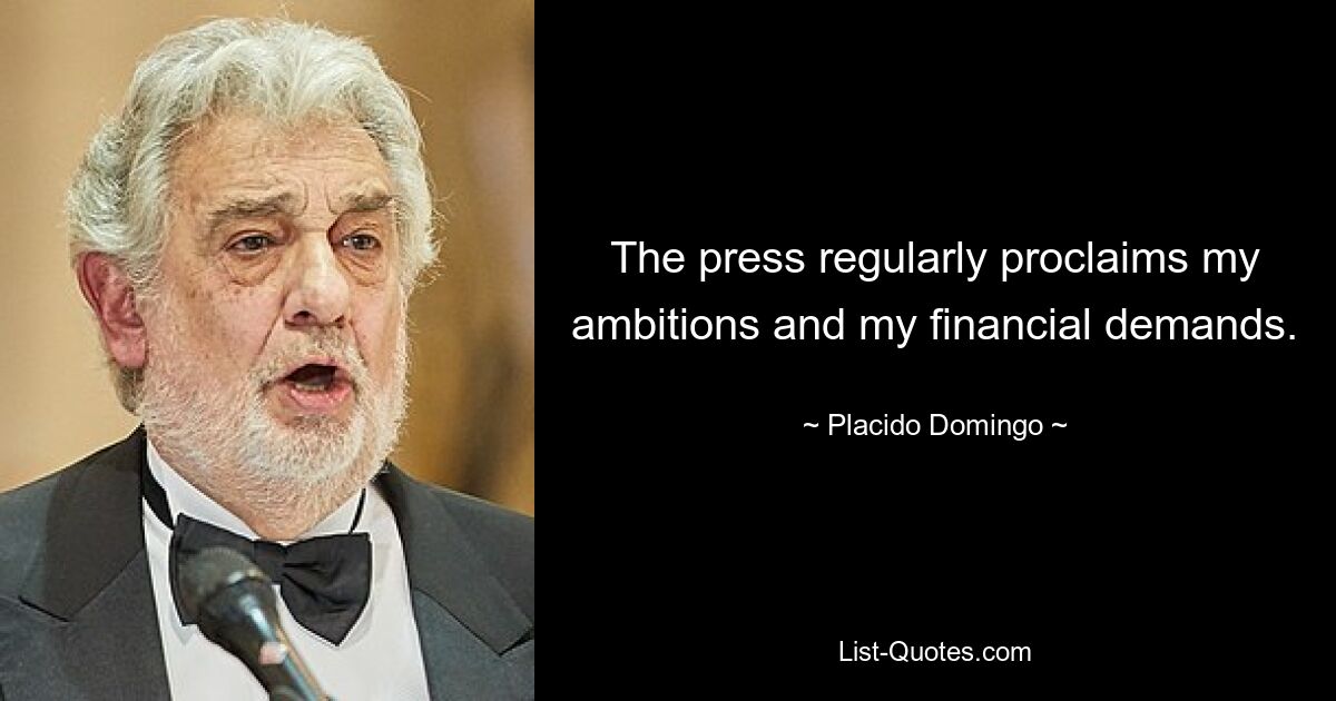 The press regularly proclaims my ambitions and my financial demands. — © Placido Domingo