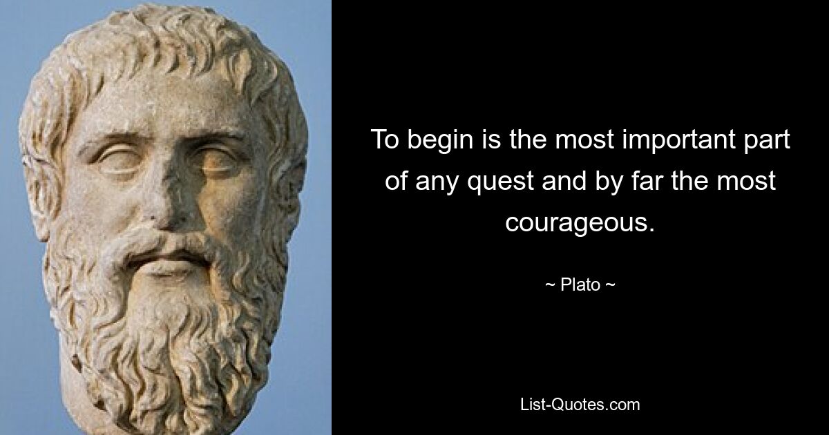 To begin is the most important part of any quest and by far the most courageous. — © Plato