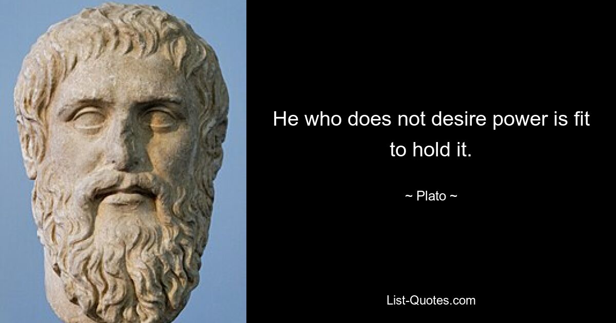 He who does not desire power is fit to hold it. — © Plato