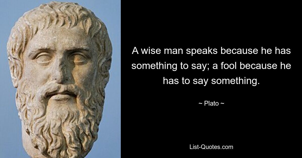 A wise man speaks because he has something to say; a fool because he has to say something. — © Plato