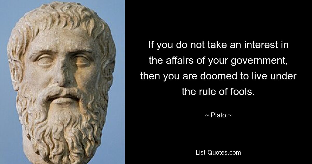 If you do not take an interest in the affairs of your government, then you are doomed to live under the rule of fools. — © Plato