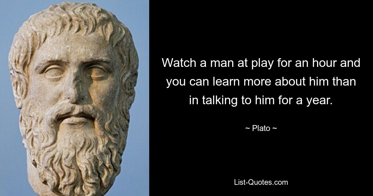 Watch a man at play for an hour and you can learn more about him than in talking to him for a year. — © Plato