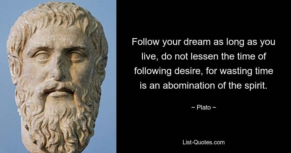 Follow your dream as long as you live, do not lessen the time of following desire, for wasting time is an abomination of the spirit. — © Plato