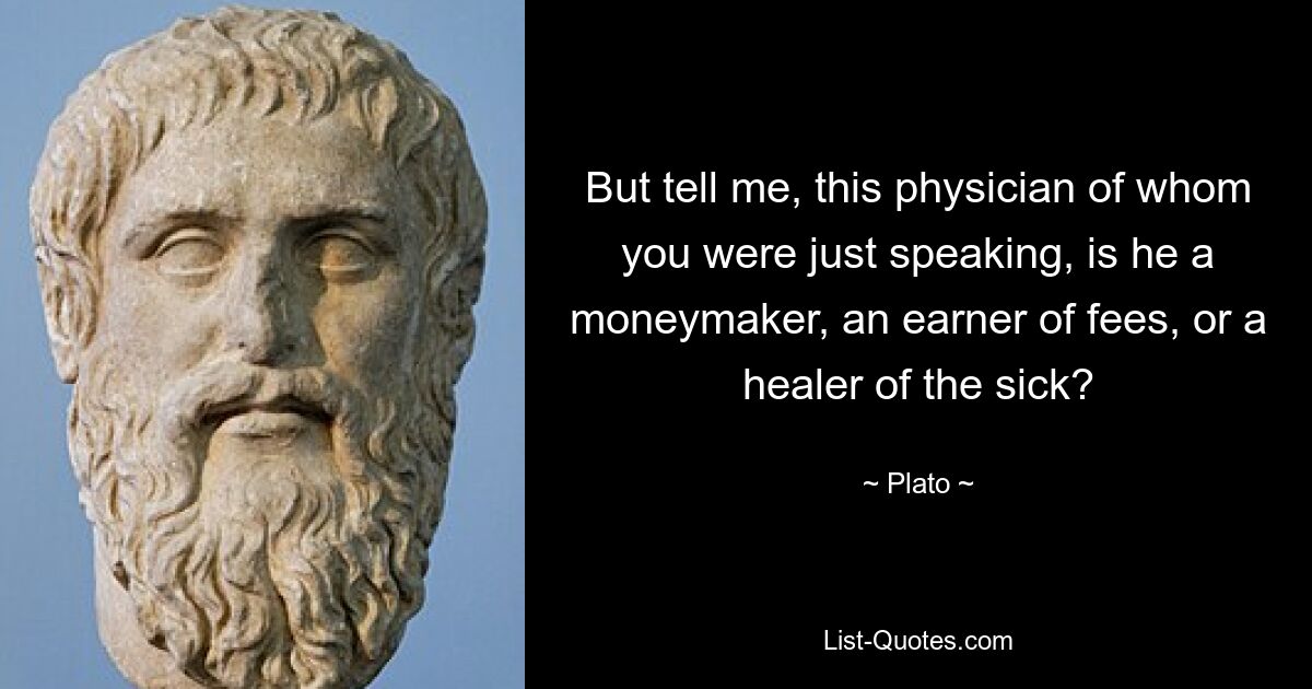 But tell me, this physician of whom you were just speaking, is he a moneymaker, an earner of fees, or a healer of the sick? — © Plato