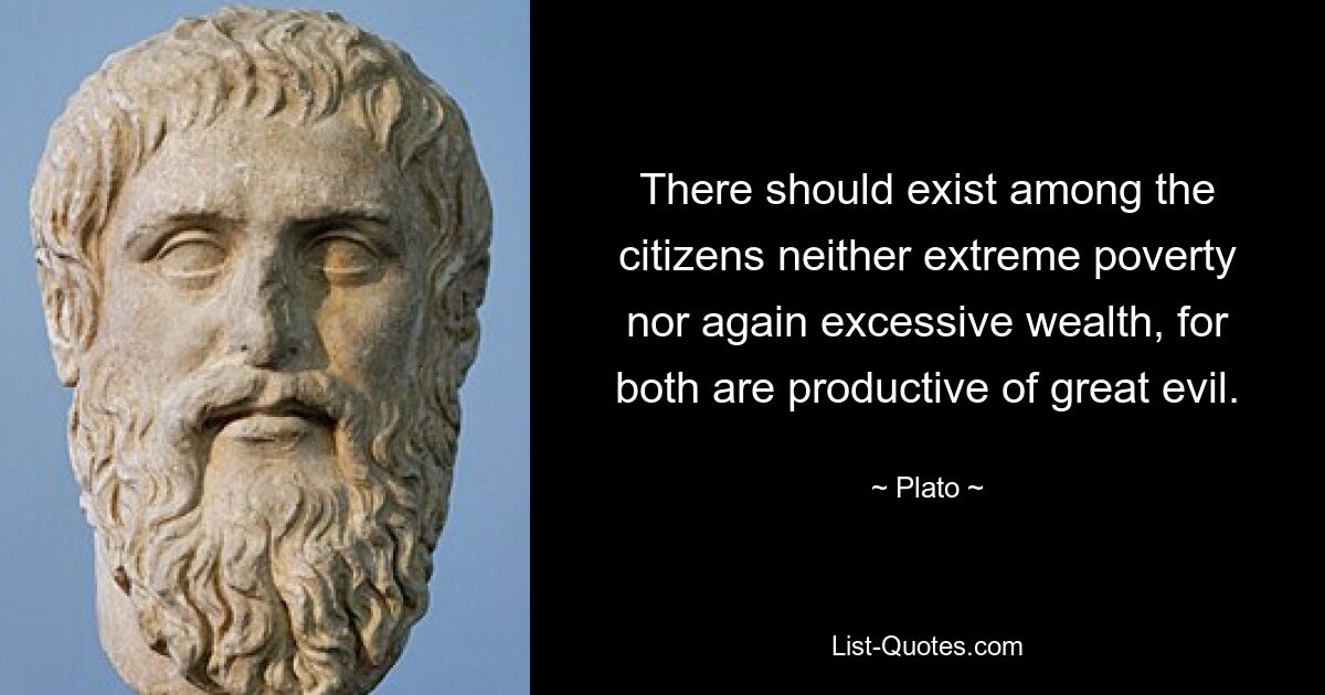 There should exist among the citizens neither extreme poverty nor again excessive wealth, for both are productive of great evil. — © Plato