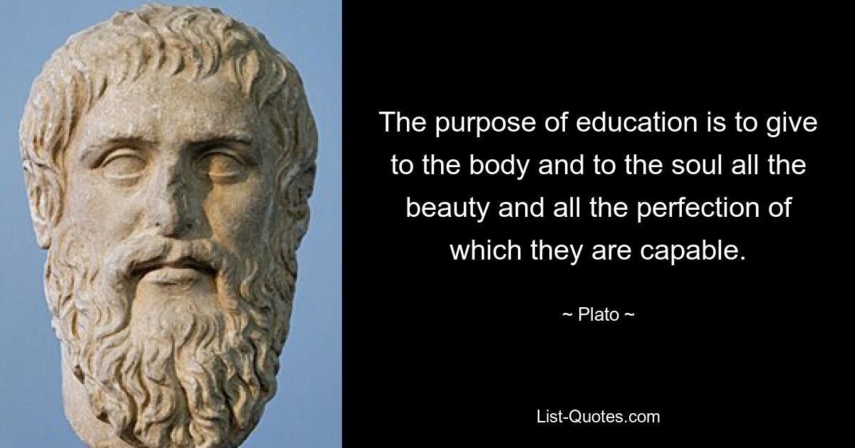 The purpose of education is to give to the body and to the soul all the beauty and all the perfection of which they are capable. — © Plato