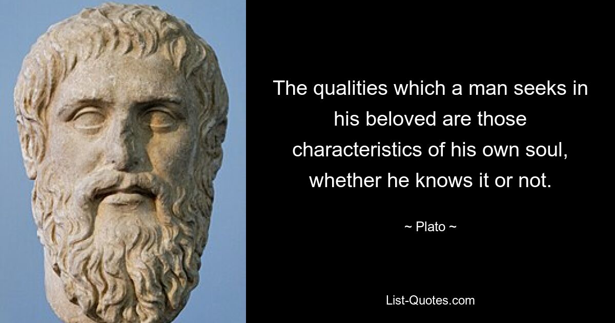 The qualities which a man seeks in his beloved are those characteristics of his own soul, whether he knows it or not. — © Plato