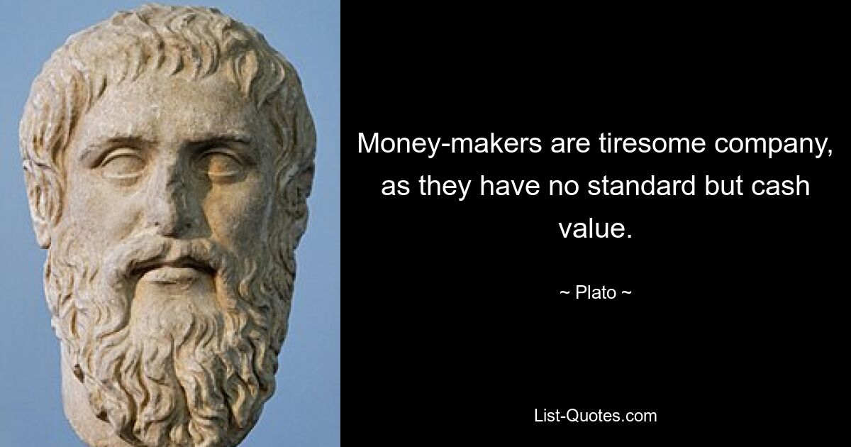 Money-makers are tiresome company, as they have no standard but cash value. — © Plato