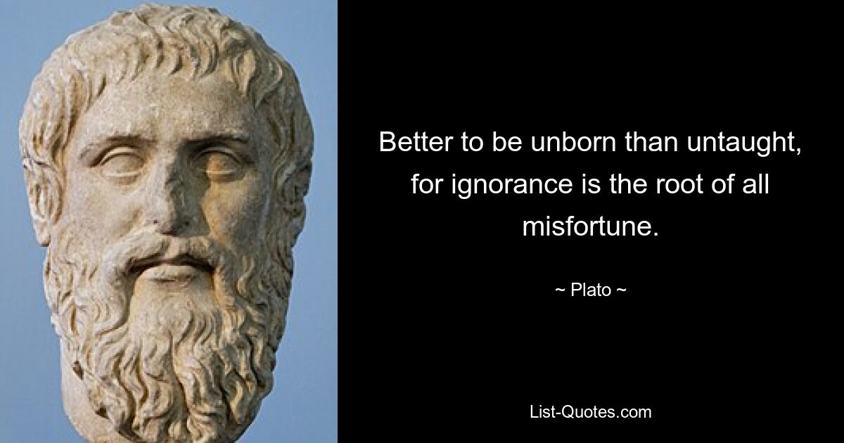 Better to be unborn than untaught, for ignorance is the root of all misfortune. — © Plato