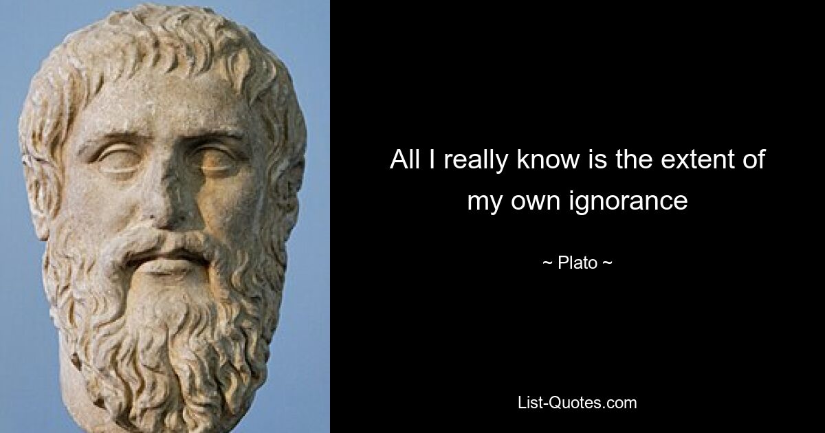 All I really know is the extent of my own ignorance — © Plato