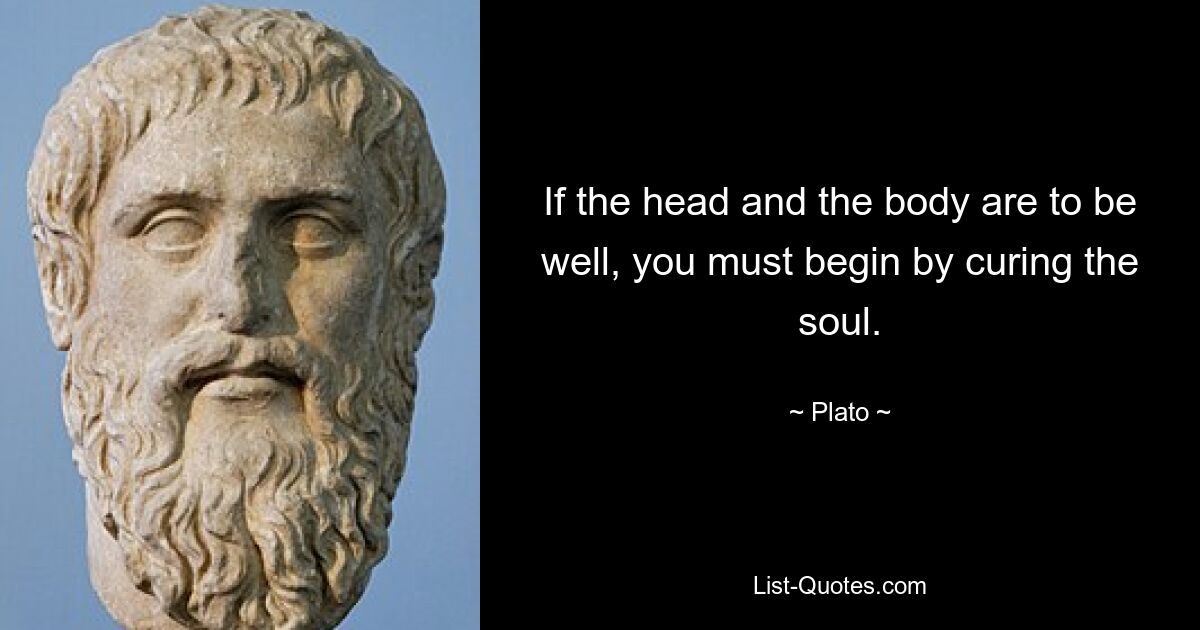 If the head and the body are to be well, you must begin by curing the soul. — © Plato