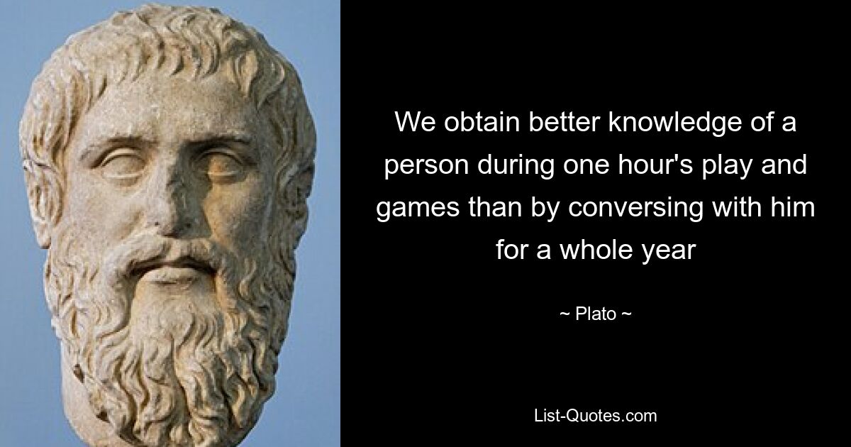 We obtain better knowledge of a person during one hour's play and games than by conversing with him for a whole year — © Plato