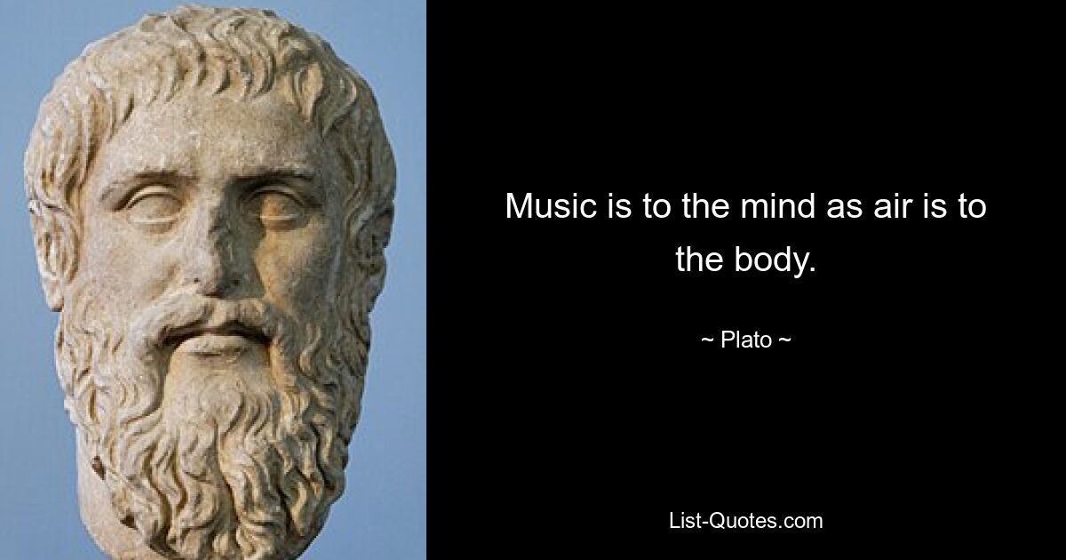 Music is to the mind as air is to the body. — © Plato