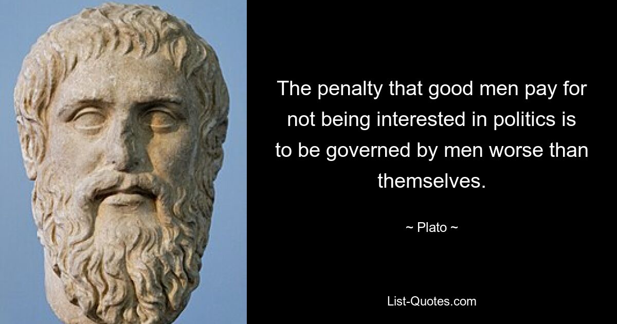 The penalty that good men pay for not being interested in politics is to be governed by men worse than themselves. — © Plato