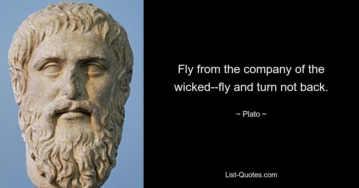 Fly from the company of the wicked--fly and turn not back. — © Plato