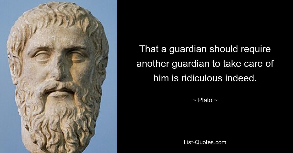 That a guardian should require another guardian to take care of him is ridiculous indeed. — © Plato