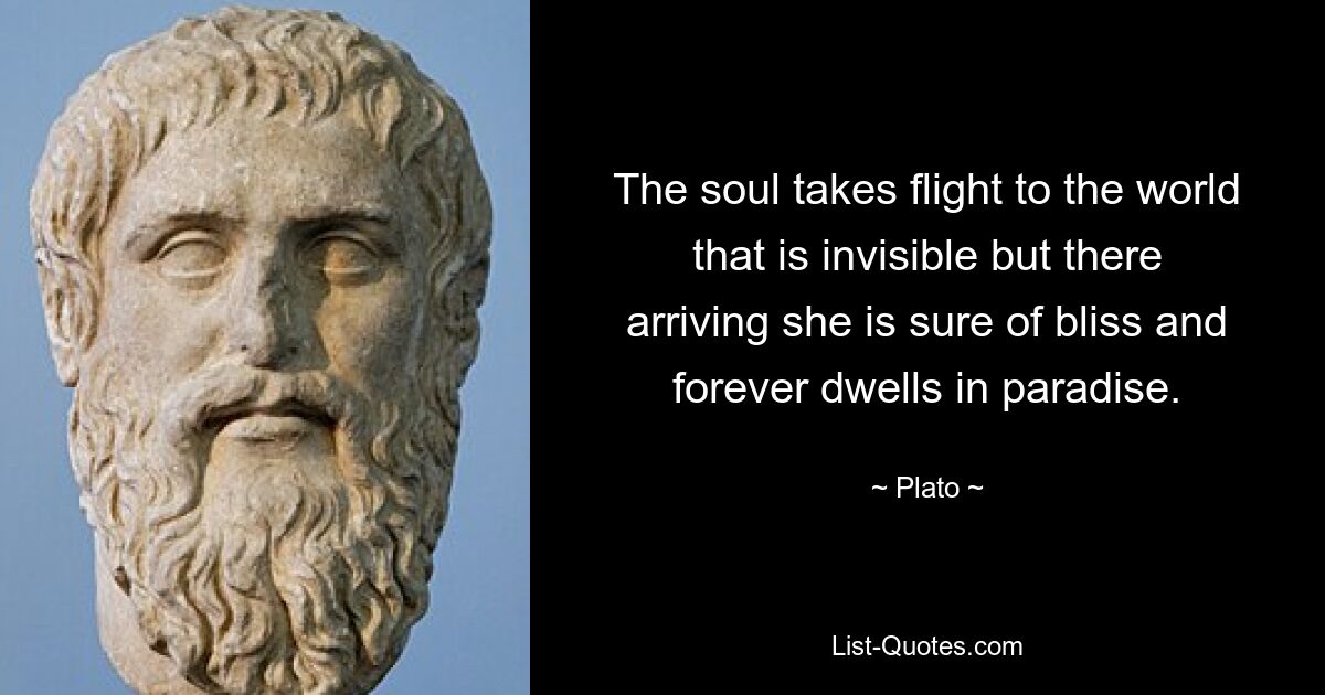 The soul takes flight to the world that is invisible but there arriving she is sure of bliss and forever dwells in paradise. — © Plato