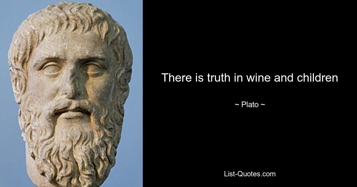 There is truth in wine and children — © Plato