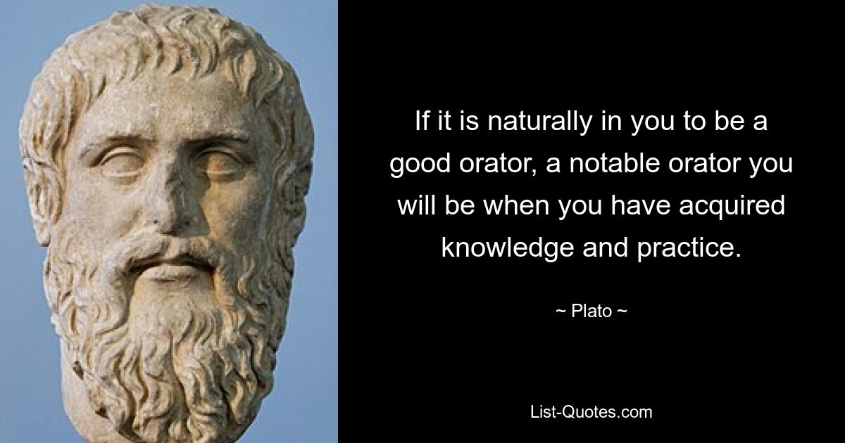 If it is naturally in you to be a good orator, a notable orator you will be when you have acquired knowledge and practice. — © Plato