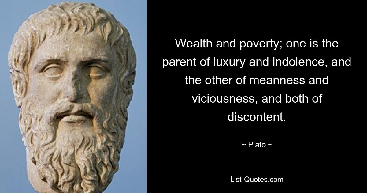 Wealth and poverty; one is the parent of luxury and indolence, and the other of meanness and viciousness, and both of discontent. — © Plato