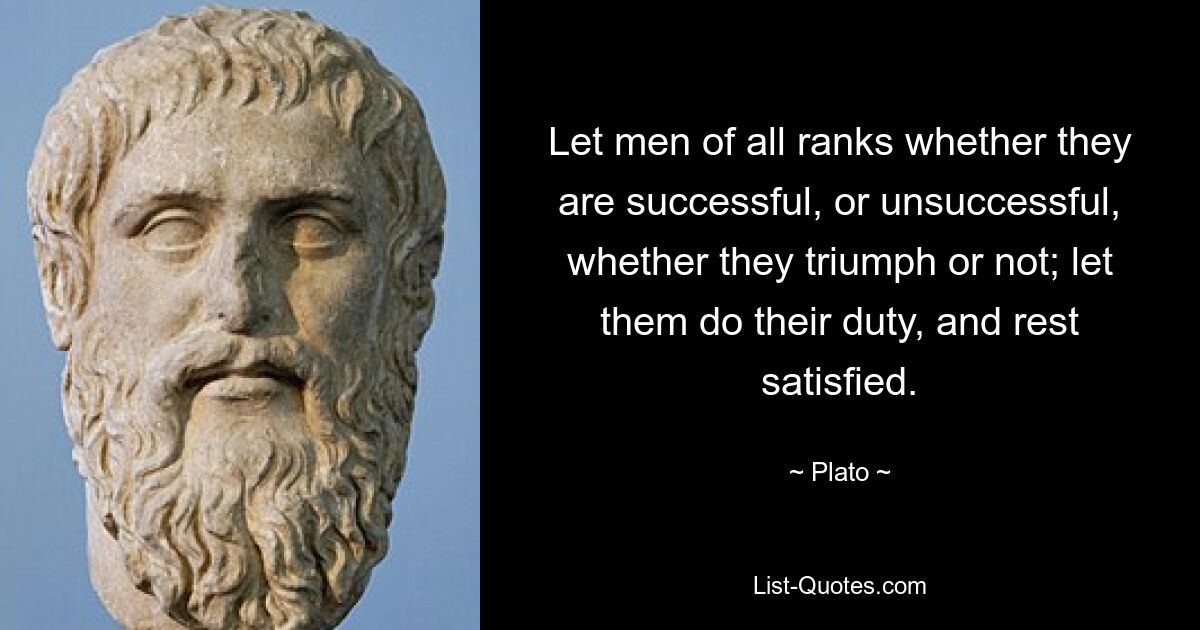 Let men of all ranks whether they are successful, or unsuccessful, whether they triumph or not; let them do their duty, and rest satisfied. — © Plato