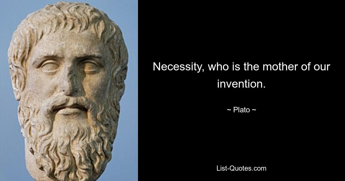 Necessity, who is the mother of our invention. — © Plato