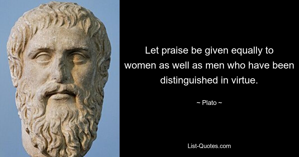 Let praise be given equally to women as well as men who have been distinguished in virtue. — © Plato