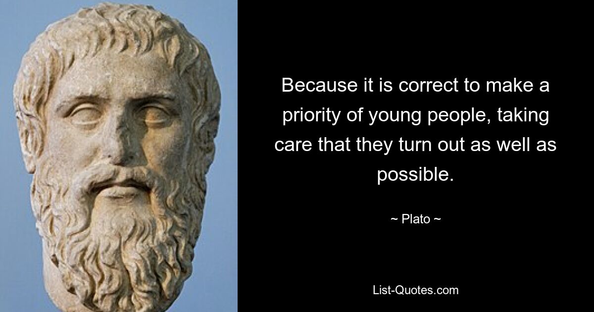 Because it is correct to make a priority of young people, taking care that they turn out as well as possible. — © Plato