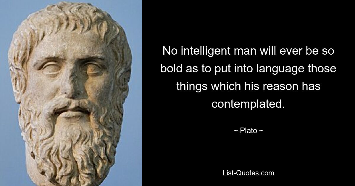 No intelligent man will ever be so bold as to put into language those things which his reason has contemplated. — © Plato