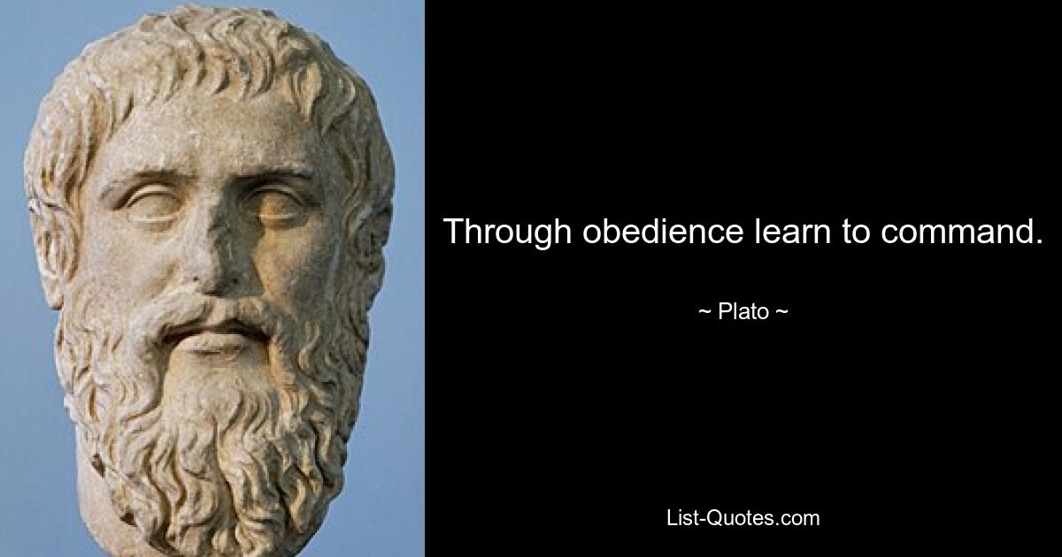 Through obedience learn to command. — © Plato