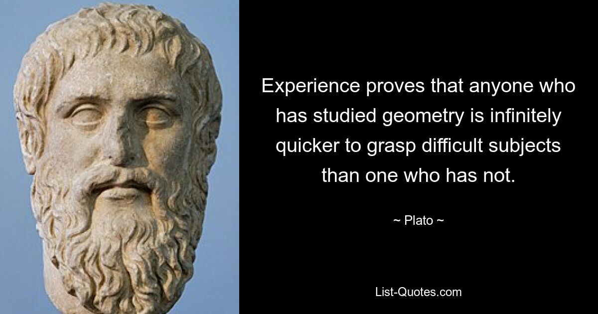 Experience proves that anyone who has studied geometry is infinitely quicker to grasp difficult subjects than one who has not. — © Plato