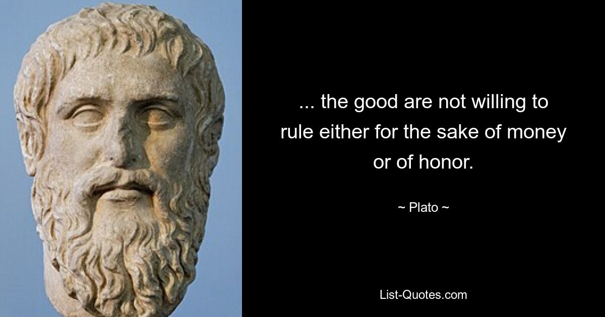 ... the good are not willing to rule either for the sake of money or of honor. — © Plato