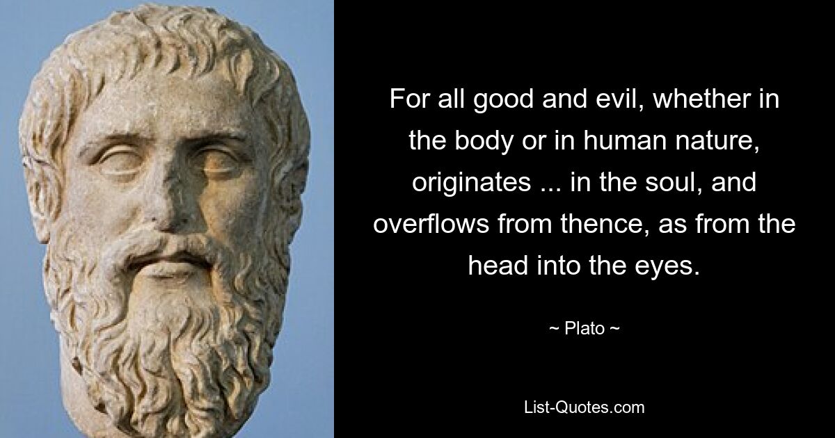 Denn alles Gute und Böse, sei es im Körper oder in der menschlichen Natur, hat seinen Ursprung ... in der Seele und strömt von dort aus wie vom Kopf in die Augen. — © Platon