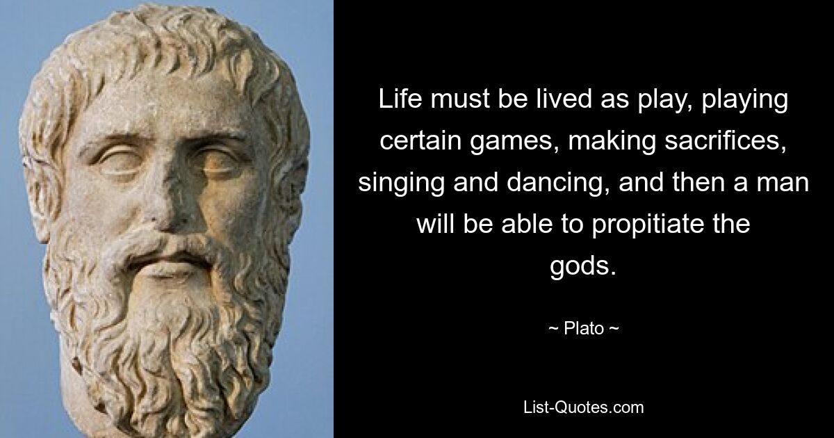 Life must be lived as play, playing certain games, making sacrifices, singing and dancing, and then a man will be able to propitiate the gods. — © Plato