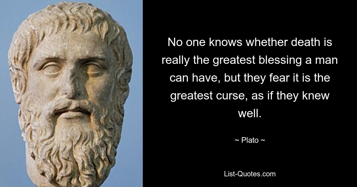 No one knows whether death is really the greatest blessing a man can have, but they fear it is the greatest curse, as if they knew well. — © Plato