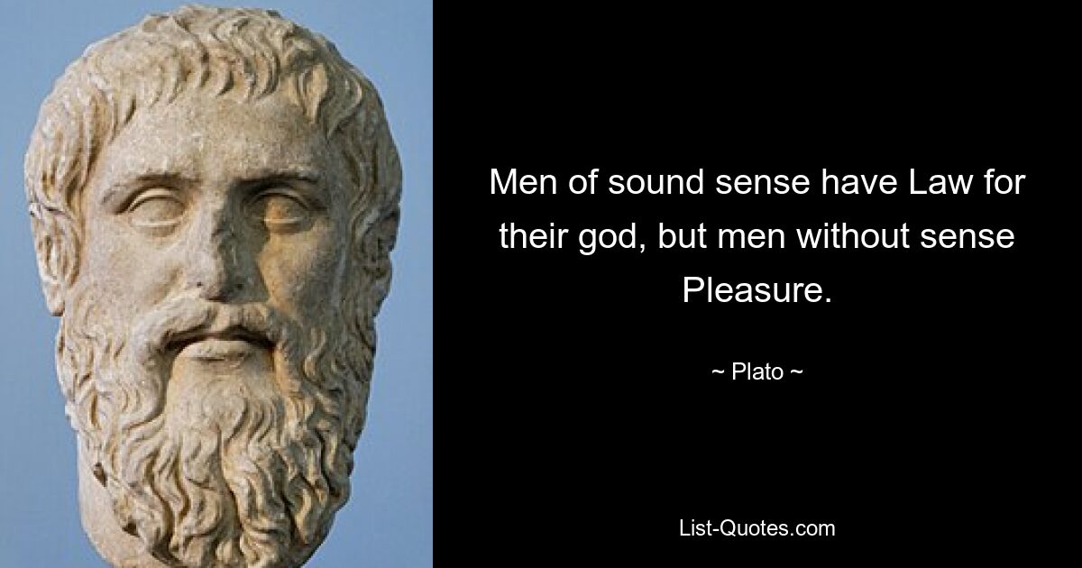 Men of sound sense have Law for their god, but men without sense Pleasure. — © Plato