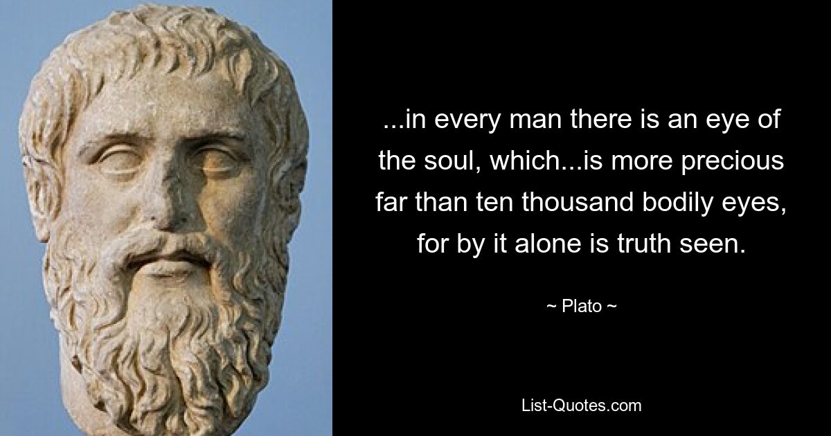 ...in every man there is an eye of the soul, which...is more precious far than ten thousand bodily eyes, for by it alone is truth seen. — © Plato