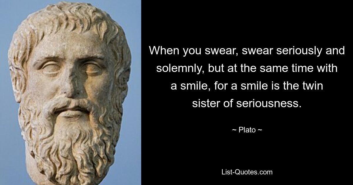 When you swear, swear seriously and solemnly, but at the same time with a smile, for a smile is the twin sister of seriousness. — © Plato